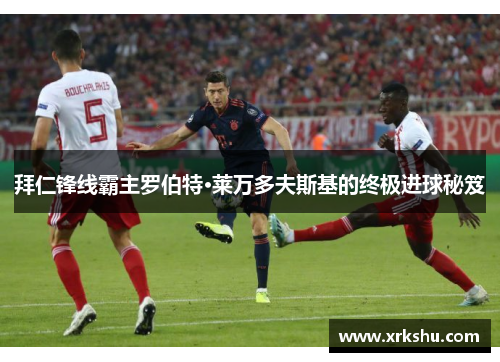拜仁锋线霸主罗伯特·莱万多夫斯基的终极进球秘笈