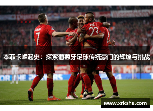 本菲卡崛起史：探索葡萄牙足球传统豪门的辉煌与挑战