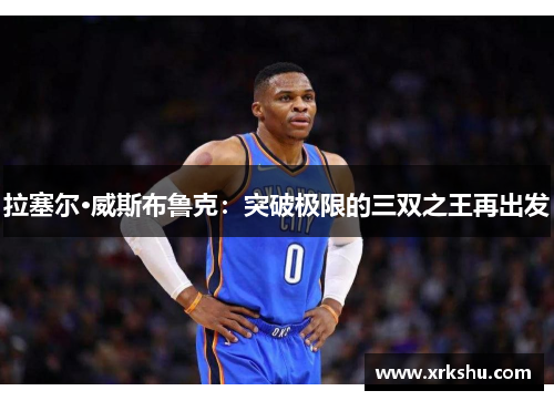 拉塞尔·威斯布鲁克：突破极限的三双之王再出发