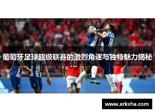 葡萄牙足球超级联赛的激烈角逐与独特魅力揭秘