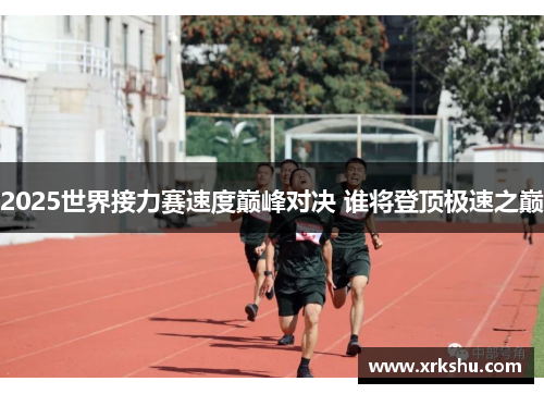 2025世界接力赛速度巅峰对决 谁将登顶极速之巅