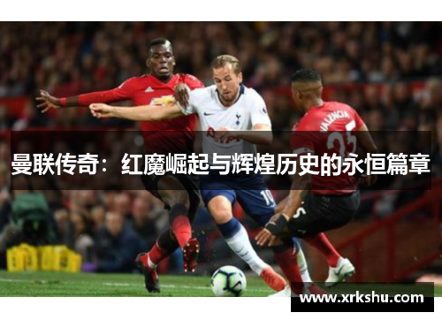 曼联传奇：红魔崛起与辉煌历史的永恒篇章