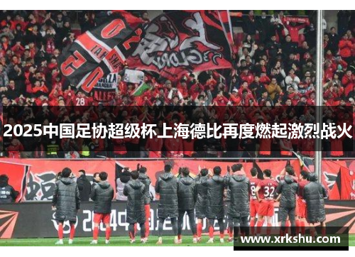 2025中国足协超级杯上海德比再度燃起激烈战火