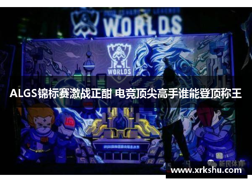 ALGS锦标赛激战正酣 电竞顶尖高手谁能登顶称王