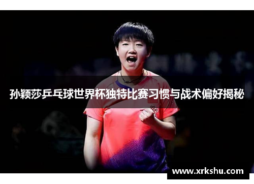 孙颖莎乒乓球世界杯独特比赛习惯与战术偏好揭秘