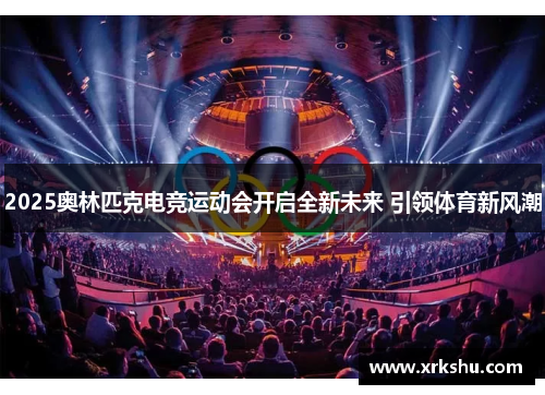 2025奥林匹克电竞运动会开启全新未来 引领体育新风潮