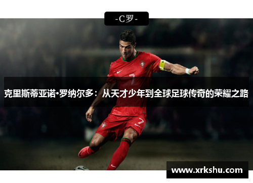 克里斯蒂亚诺·罗纳尔多：从天才少年到全球足球传奇的荣耀之路