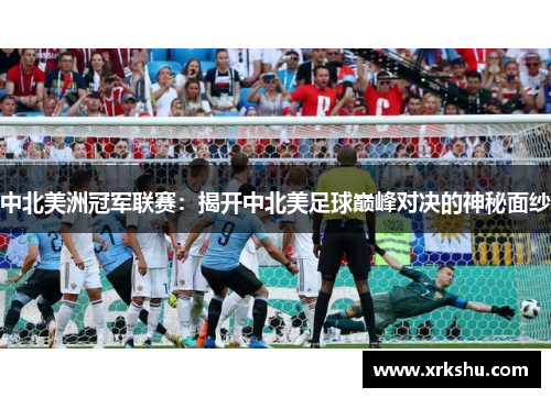 中北美洲冠军联赛：揭开中北美足球巅峰对决的神秘面纱