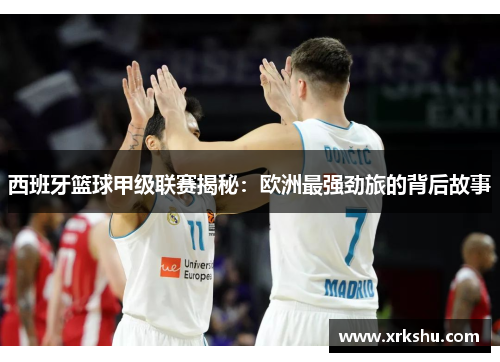 西班牙篮球甲级联赛揭秘：欧洲最强劲旅的背后故事
