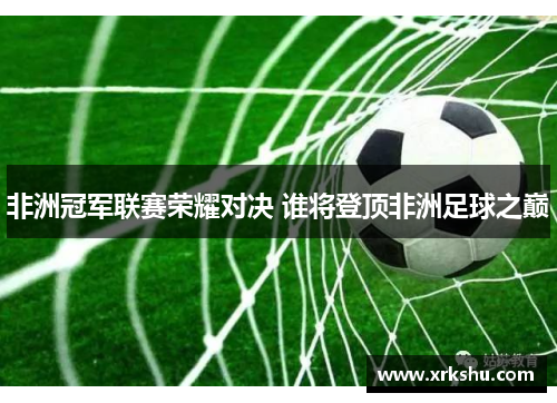 非洲冠军联赛荣耀对决 谁将登顶非洲足球之巅