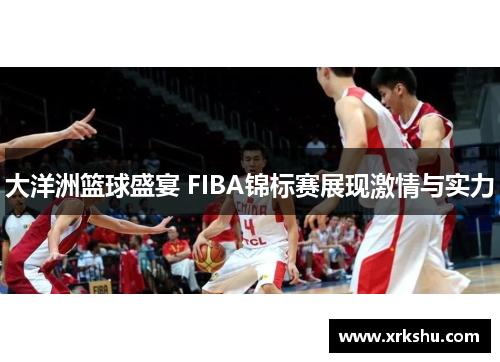 大洋洲篮球盛宴 FIBA锦标赛展现激情与实力