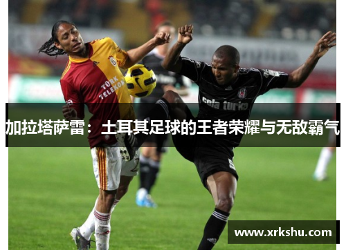 加拉塔萨雷：土耳其足球的王者荣耀与无敌霸气