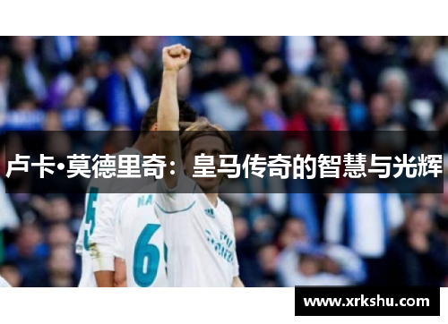 卢卡·莫德里奇：皇马传奇的智慧与光辉