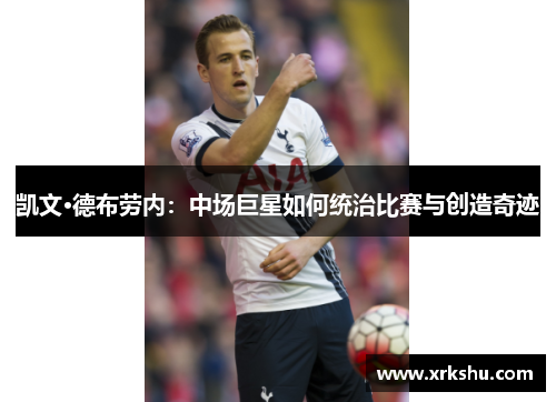 凯文·德布劳内：中场巨星如何统治比赛与创造奇迹