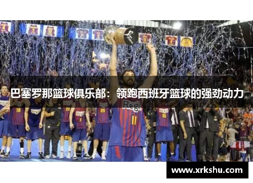 巴塞罗那篮球俱乐部：领跑西班牙篮球的强劲动力