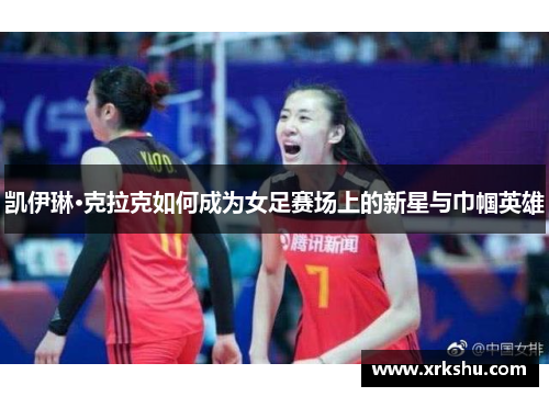 凯伊琳·克拉克如何成为女足赛场上的新星与巾帼英雄