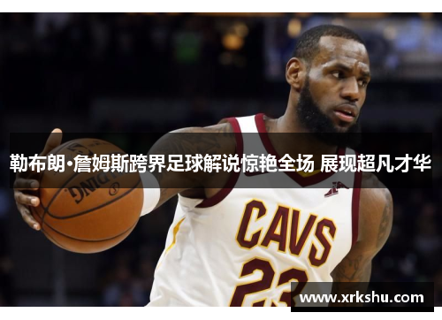 勒布朗·詹姆斯跨界足球解说惊艳全场 展现超凡才华