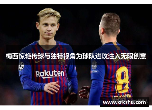 梅西惊艳传球与独特视角为球队进攻注入无限创意