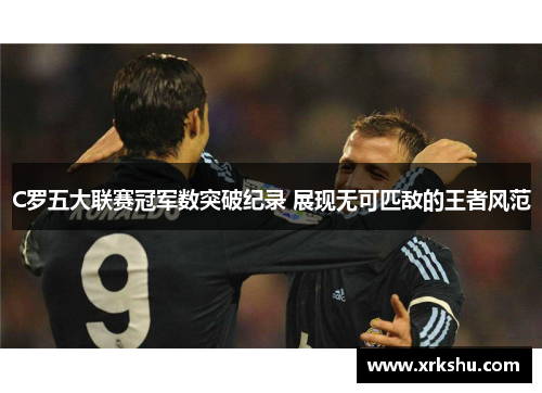 C罗五大联赛冠军数突破纪录 展现无可匹敌的王者风范