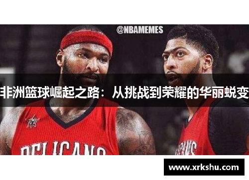 非洲篮球崛起之路：从挑战到荣耀的华丽蜕变