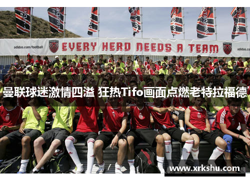 曼联球迷激情四溢 狂热Tifo画面点燃老特拉福德