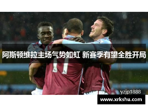 阿斯顿维拉主场气势如虹 新赛季有望全胜开局