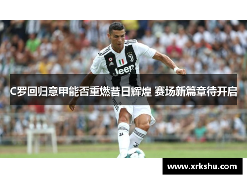 C罗回归意甲能否重燃昔日辉煌 赛场新篇章待开启