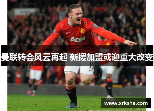 曼联转会风云再起 新援加盟或迎重大改变